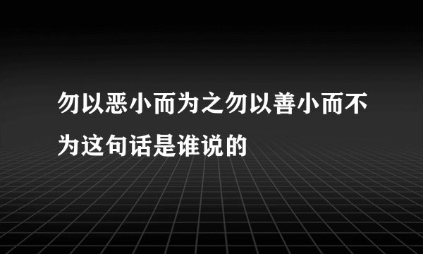 勿以恶小而为之勿以善小而不为这句话是谁说的