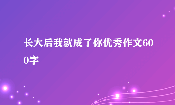 长大后我就成了你优秀作文600字