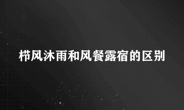 栉风沐雨和风餐露宿的区别
