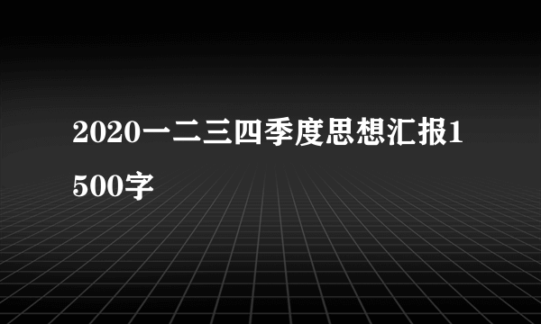 2020一二三四季度思想汇报1500字