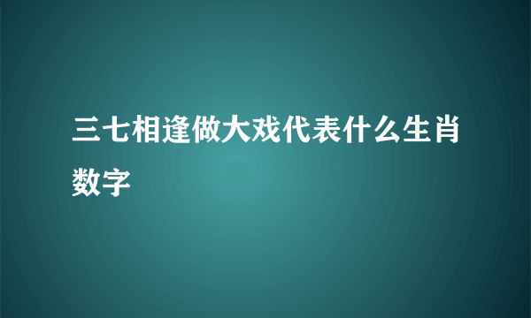 三七相逢做大戏代表什么生肖数字