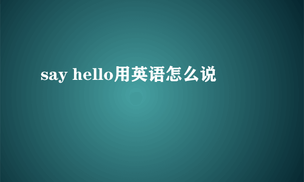 say hello用英语怎么说