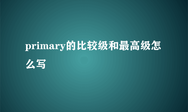 primary的比较级和最高级怎么写