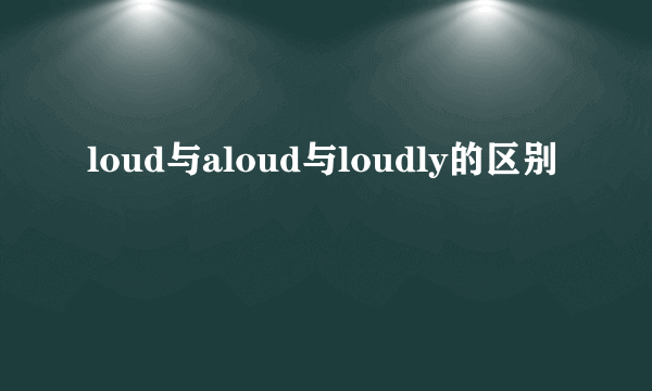 loud与aloud与loudly的区别