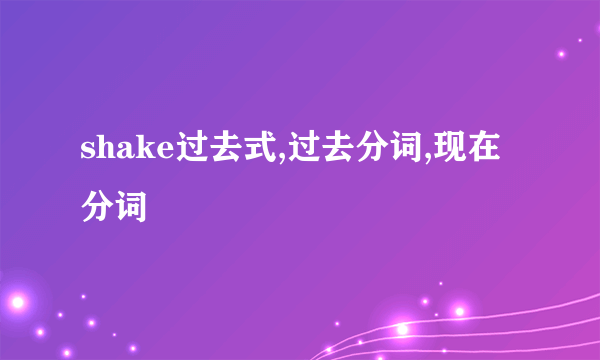 shake过去式,过去分词,现在分词