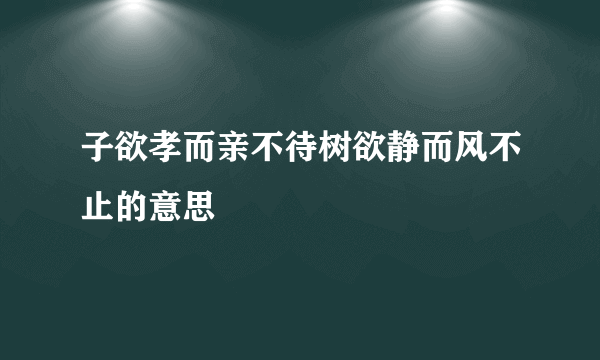 子欲孝而亲不待树欲静而风不止的意思
