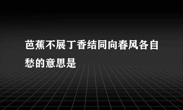 芭蕉不展丁香结同向春风各自愁的意思是