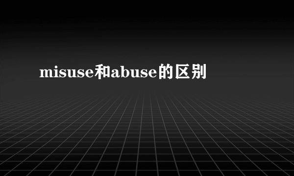 misuse和abuse的区别