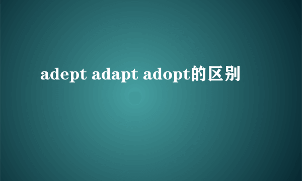 adept adapt adopt的区别