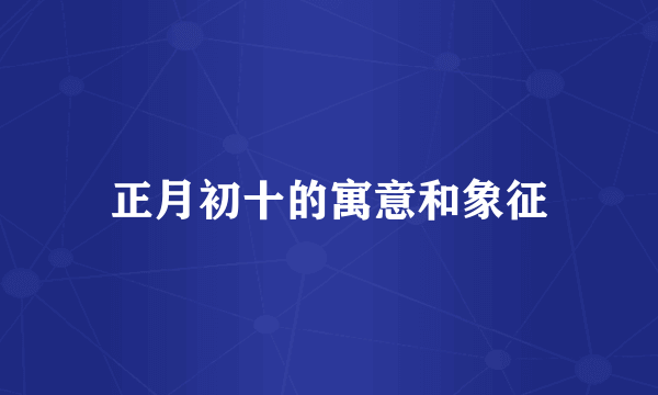 正月初十的寓意和象征
