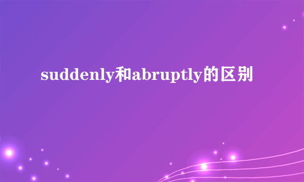 suddenly和abruptly的区别