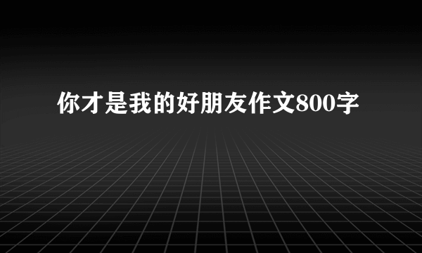 你才是我的好朋友作文800字