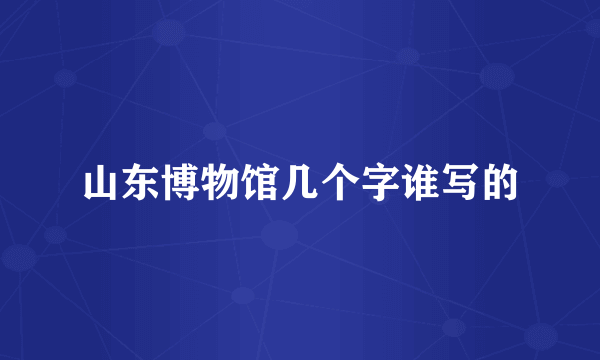 山东博物馆几个字谁写的