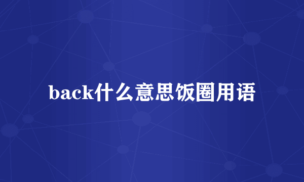 back什么意思饭圈用语