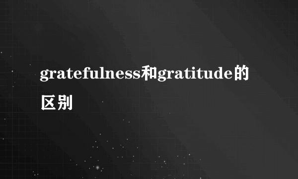 gratefulness和gratitude的区别