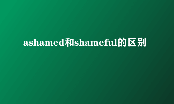 ashamed和shameful的区别