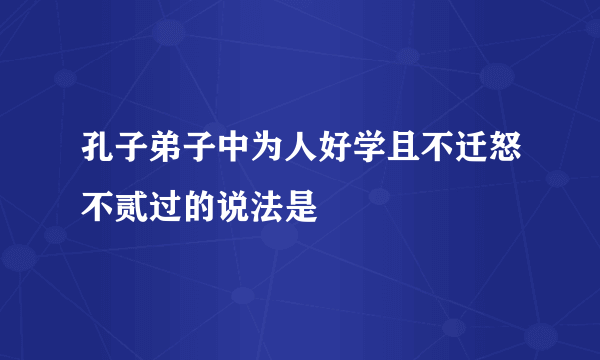 孔子弟子中为人好学且不迁怒不贰过的说法是