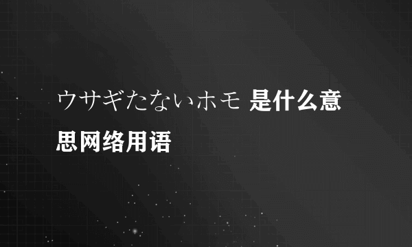 ウサギたないホモ 是什么意思网络用语