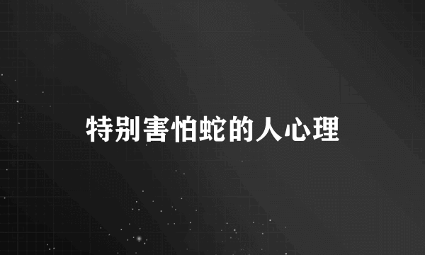 特别害怕蛇的人心理
