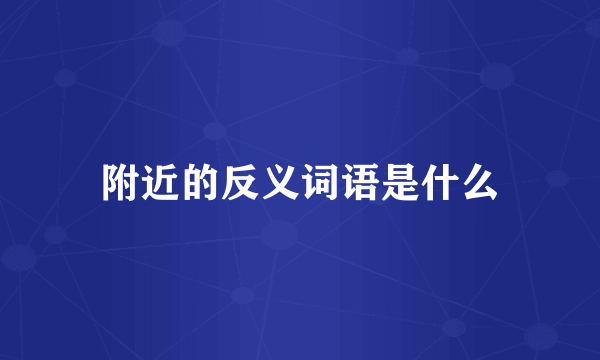 附近的反义词语是什么