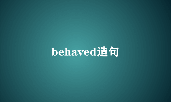 behaved造句