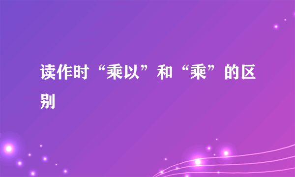读作时“乘以”和“乘”的区别