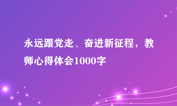 永远跟党走、奋进新征程，教师心得体会1000字