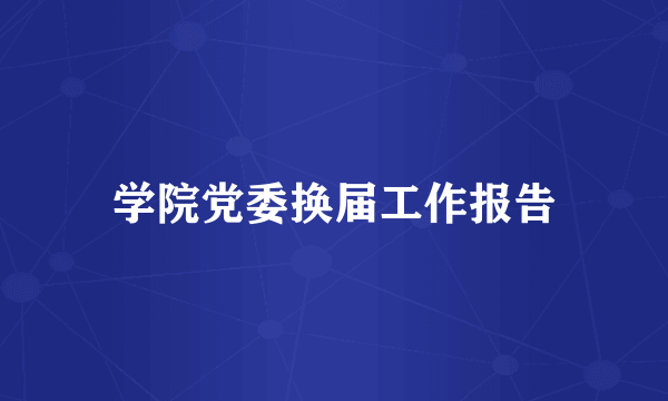学院党委换届工作报告