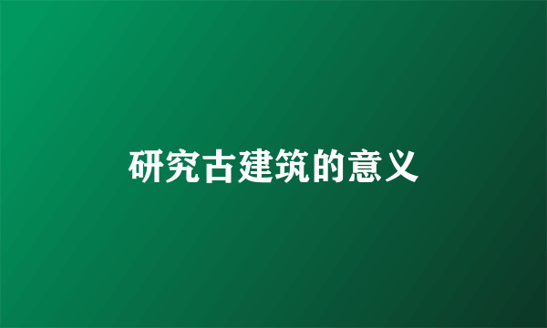 研究古建筑的意义
