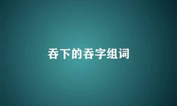 吞下的吞字组词