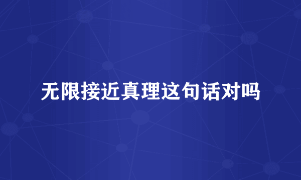 无限接近真理这句话对吗