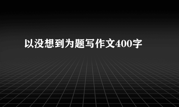 以没想到为题写作文400字