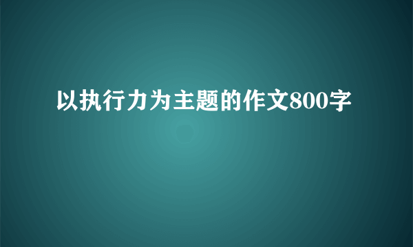 以执行力为主题的作文800字