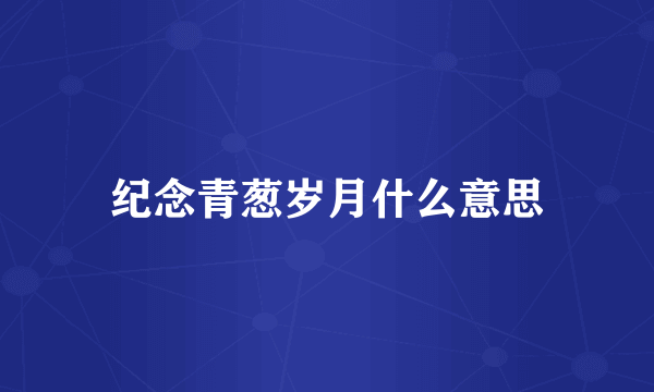 纪念青葱岁月什么意思