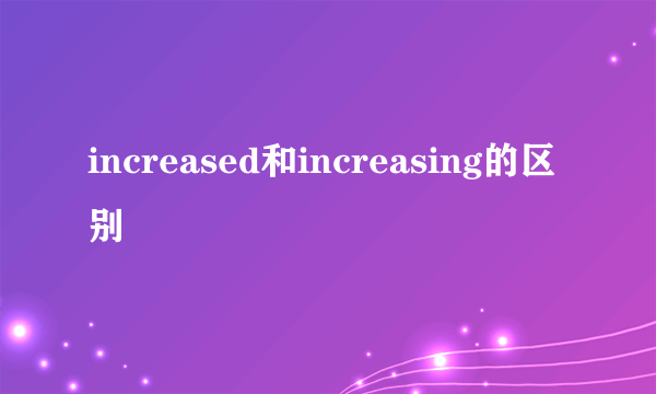 increased和increasing的区别