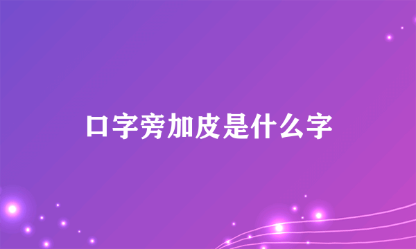 口字旁加皮是什么字
