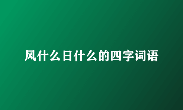 风什么日什么的四字词语
