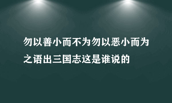 勿以善小而不为勿以恶小而为之语出三国志这是谁说的