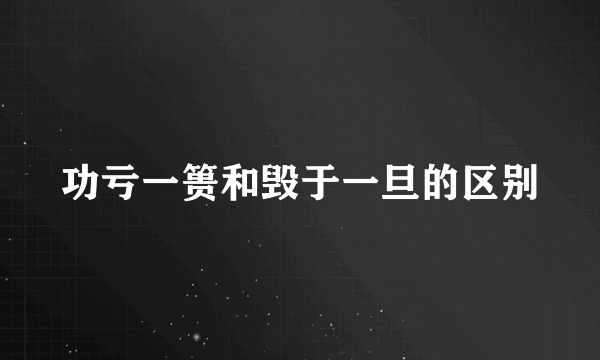 功亏一篑和毁于一旦的区别