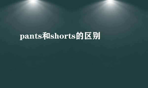 pants和shorts的区别