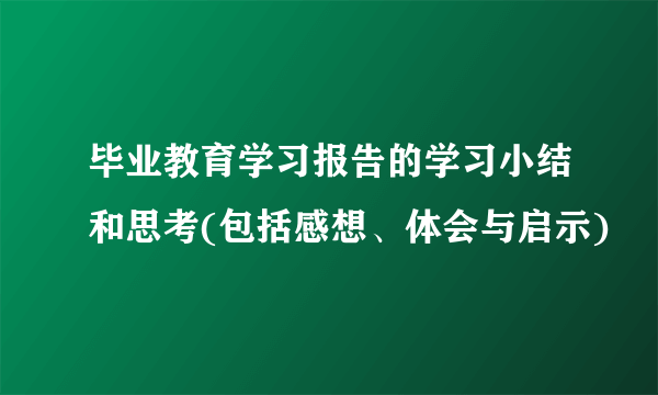 毕业教育学习报告的学习小结和思考(包括感想、体会与启示)