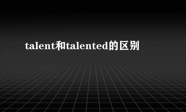 talent和talented的区别