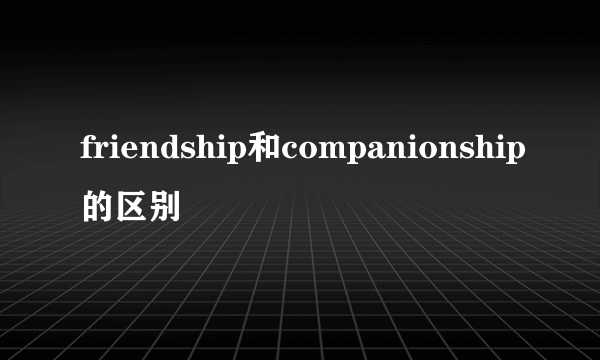 friendship和companionship的区别