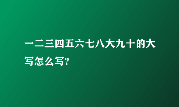 一二三四五六七八大九十的大写怎么写?