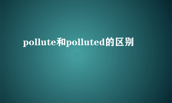 pollute和polluted的区别