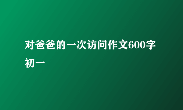 对爸爸的一次访问作文600字初一