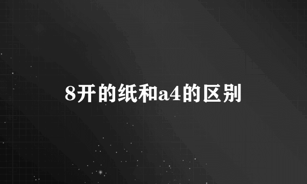 8开的纸和a4的区别