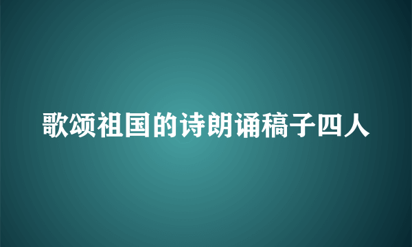 歌颂祖国的诗朗诵稿子四人