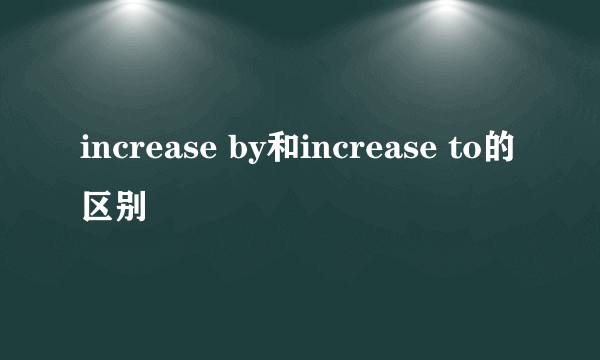 increase by和increase to的区别