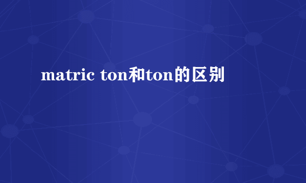 matric ton和ton的区别